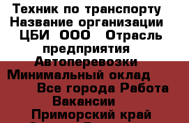 Техник по транспорту › Название организации ­ ЦБИ, ООО › Отрасль предприятия ­ Автоперевозки › Минимальный оклад ­ 30 000 - Все города Работа » Вакансии   . Приморский край,Спасск-Дальний г.